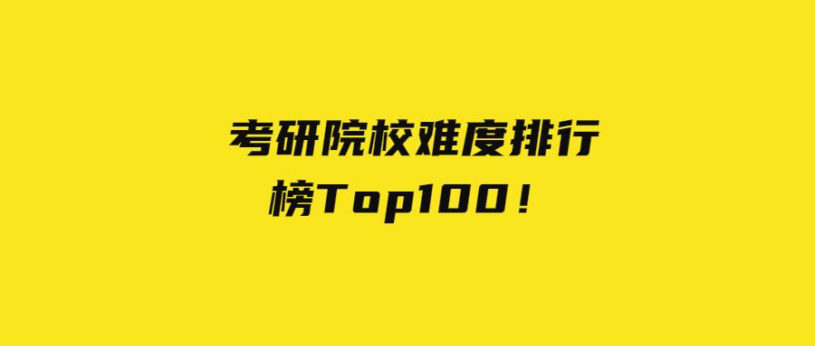 考研学校难度排名（考研院校难度排行榜Top100）