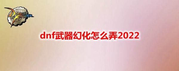 dnf武器幻化怎么弄（武器幻化教学2022）