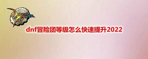 dnf冒险团等级怎样升级最快（地下城与勇士经验胶囊升级券使用攻略）